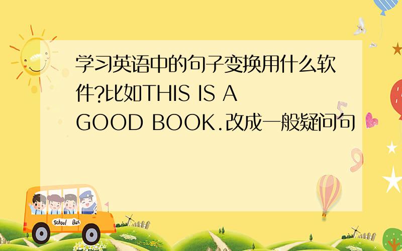 学习英语中的句子变换用什么软件?比如THIS IS A GOOD BOOK.改成一般疑问句