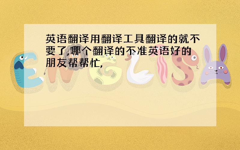 英语翻译用翻译工具翻译的就不要了,哪个翻译的不准英语好的朋友帮帮忙,