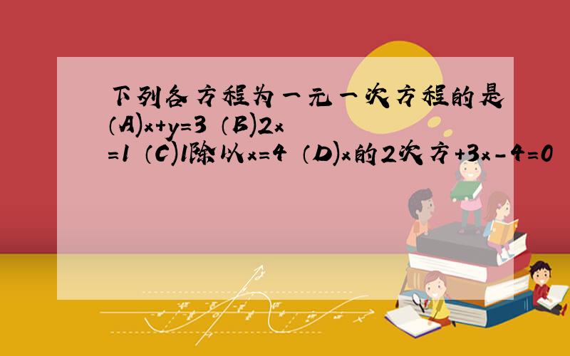 下列各方程为一元一次方程的是（A)x+y=3 （B)2x=1 （C)1除以x=4 （D)x的2次方+3x-4=0