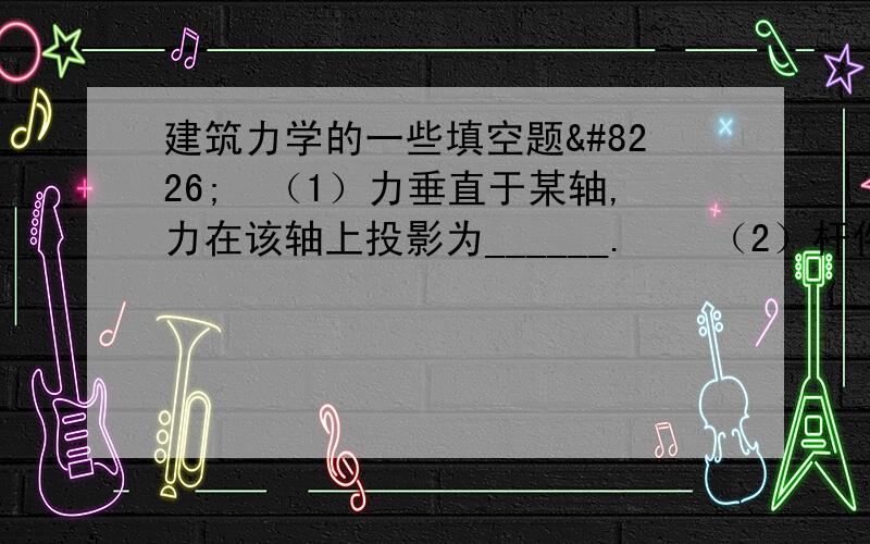 建筑力学的一些填空题•（1）力垂直于某轴,力在该轴上投影为______.•（2）杆件弯曲变形