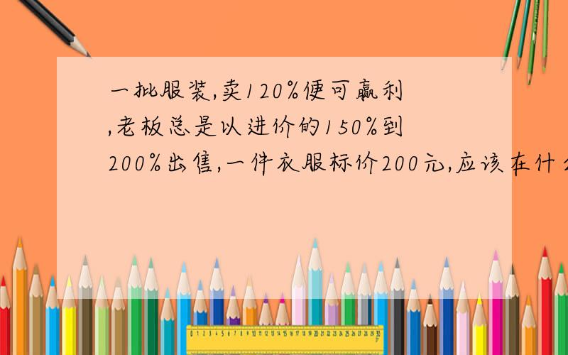 一批服装,卖120%便可赢利,老板总是以进价的150%到200%出售,一件衣服标价200元,应该在什么范围内还价?