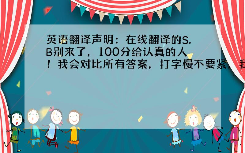 英语翻译声明：在线翻译的S.B别来了，100分给认真的人！我会对比所有答案，打字慢不要紧，我等你们好的翻译。我会持续工作