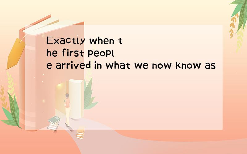 Exactly when the first people arrived in what we now know as