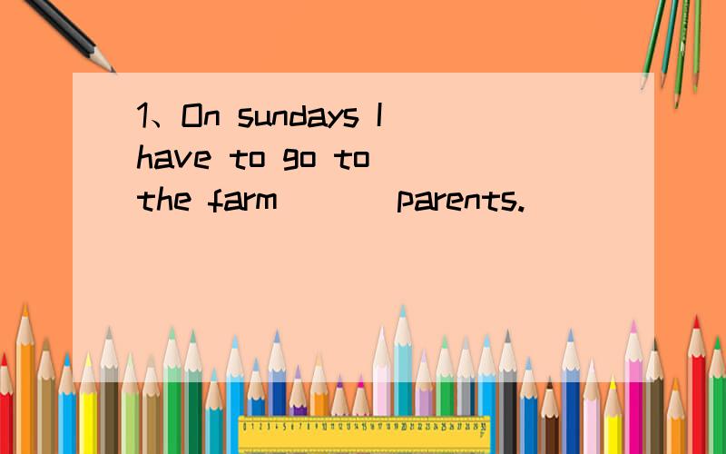 1、On sundays Ihave to go to the farm ( ) parents.