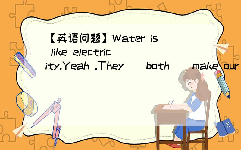 【英语问题】Water is like electricity.Yeah .They ( both ) make our