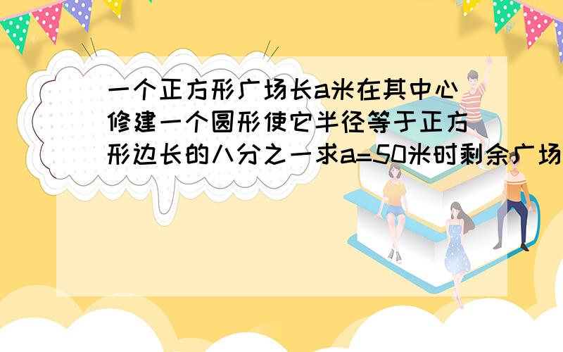 一个正方形广场长a米在其中心修建一个圆形使它半径等于正方形边长的八分之一求a=50米时剩余广场面积是多少（结果保留π）