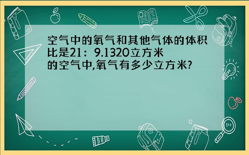 空气中的氧气和其他气体的体积比是21：9.1320立方米的空气中,氧气有多少立方米?