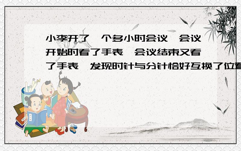 小李开了一个多小时会议,会议开始时看了手表,会议结束又看了手表,发现时针与分针恰好互换了位置,问这个会议大约开了 1 小