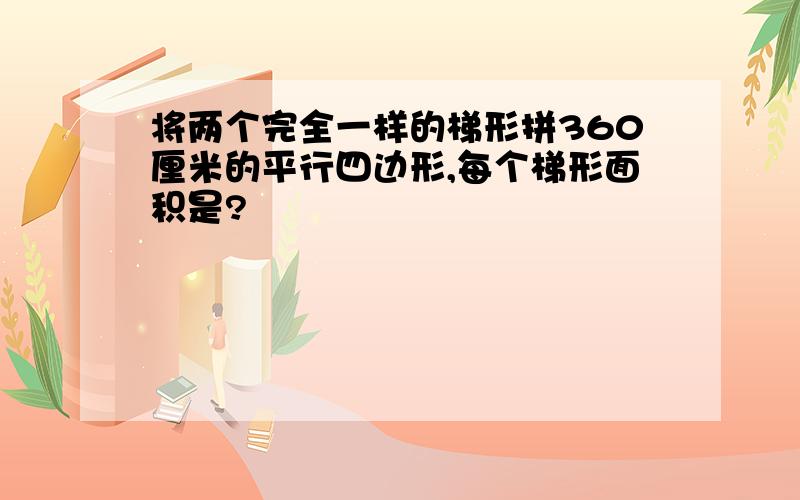 将两个完全一样的梯形拼360厘米的平行四边形,每个梯形面积是?