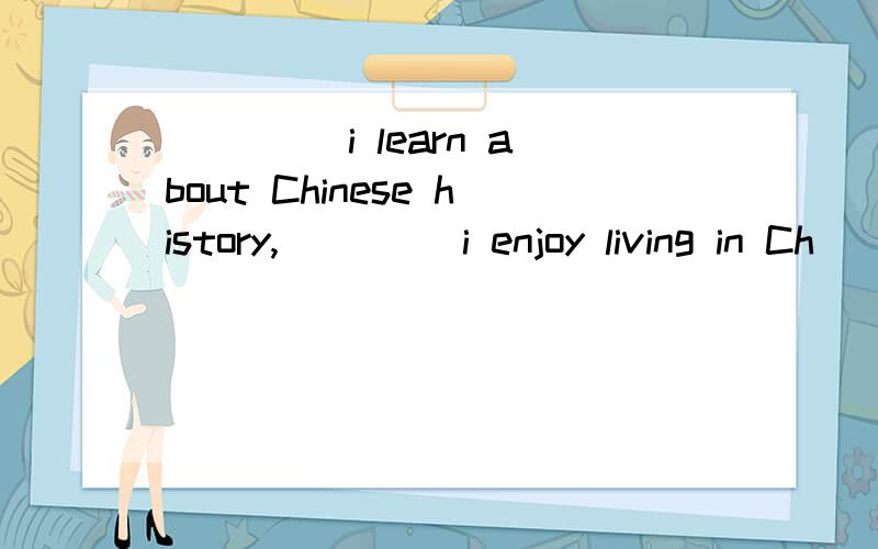 ____ i learn about Chinese history,____ i enjoy living in Ch