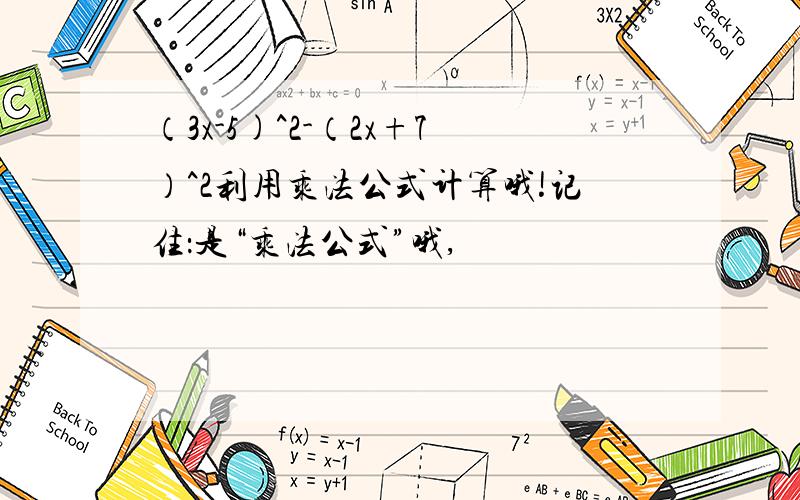 （3x-5)^2-（2x+7）^2利用乘法公式计算哦!记住：是“乘法公式”哦,