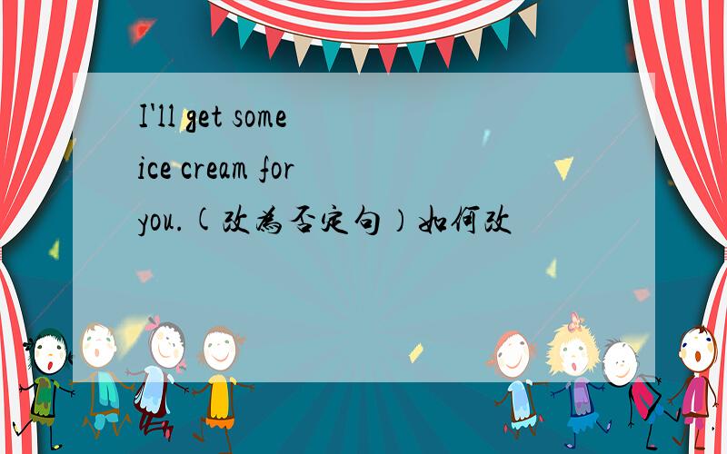 I'll get some ice cream for you.(改为否定句）如何改