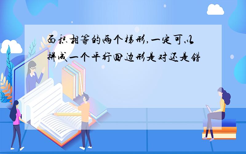 面积相等的两个梯形,一定可以拼成一个平行四边形是对还是错