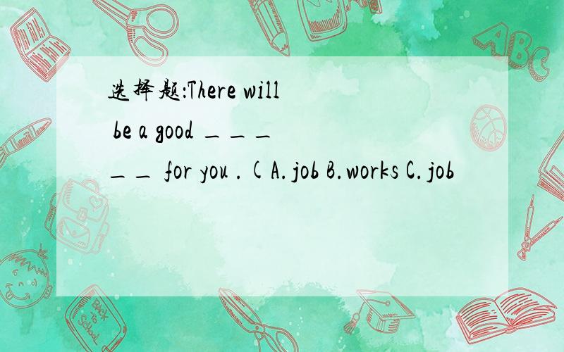 选择题：There will be a good _____ for you .(A.job B.works C.job