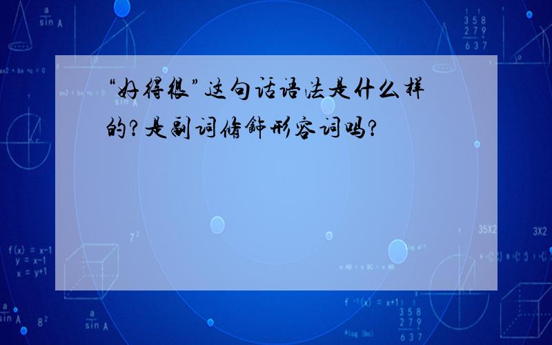 “好得很”这句话语法是什么样的?是副词修饰形容词吗?