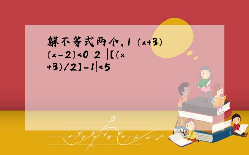 解不等式两个,1 （x+3）（x-2）＜0 2 |【（x+3）/2】-1|＜5