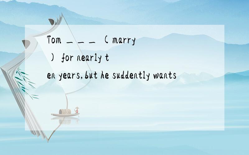 Tom ___ (marry) for nearly ten years,but he suddently wants