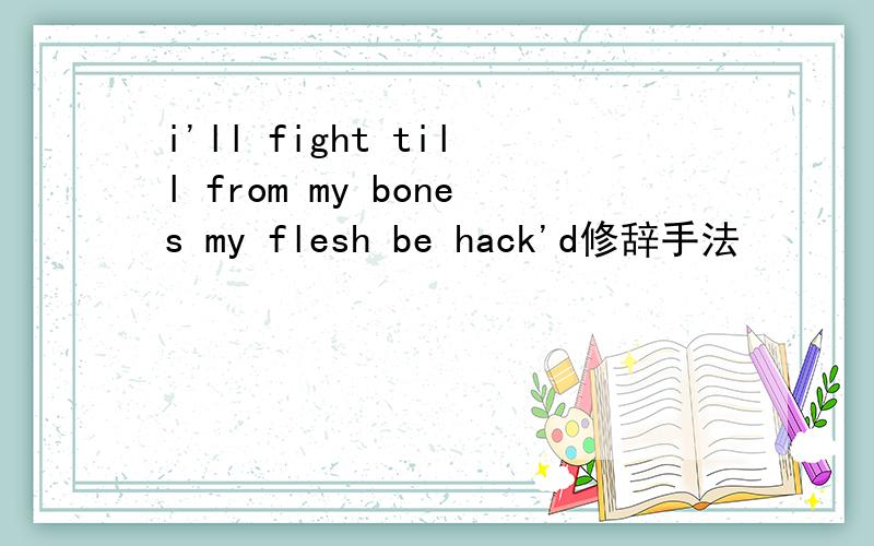 i'll fight till from my bones my flesh be hack'd修辞手法