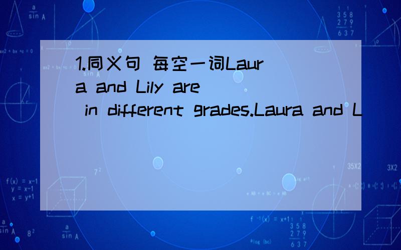 1.同义句 每空一词Laura and Lily are in different grades.Laura and L