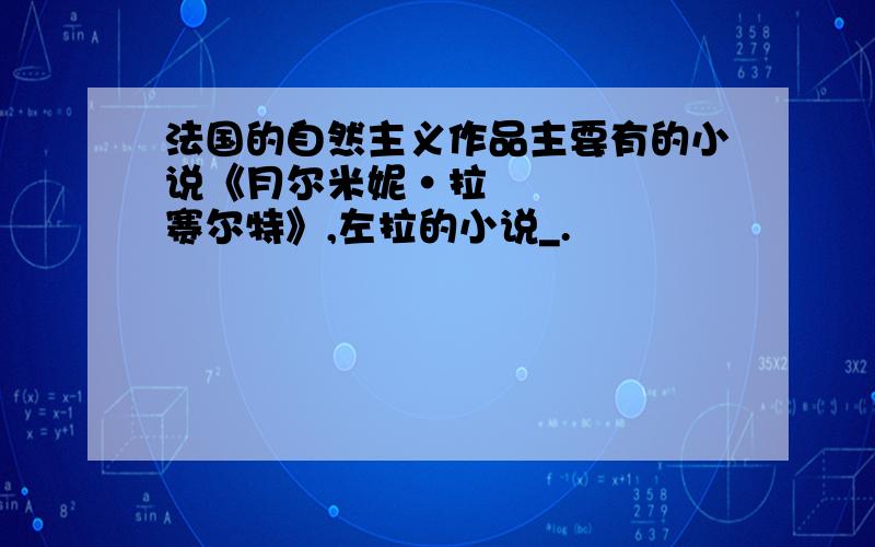 法国的自然主义作品主要有的小说《月尔米妮•拉赛尔特》,左拉的小说_.