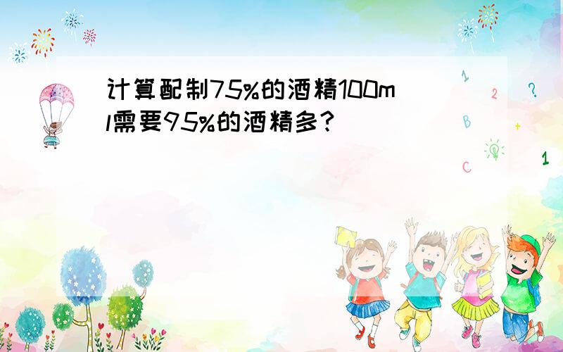 计算配制75%的酒精100ml需要95%的酒精多?