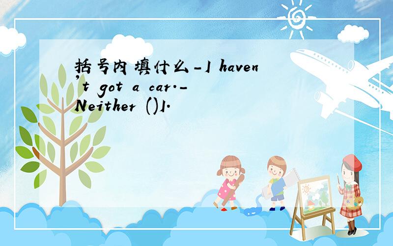 括号内填什么-I haven't got a car.-Neither ()I.