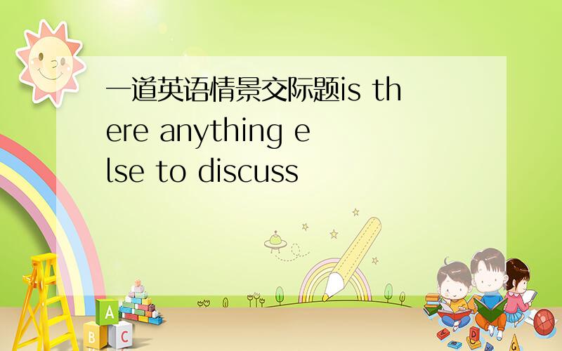 一道英语情景交际题is there anything else to discuss