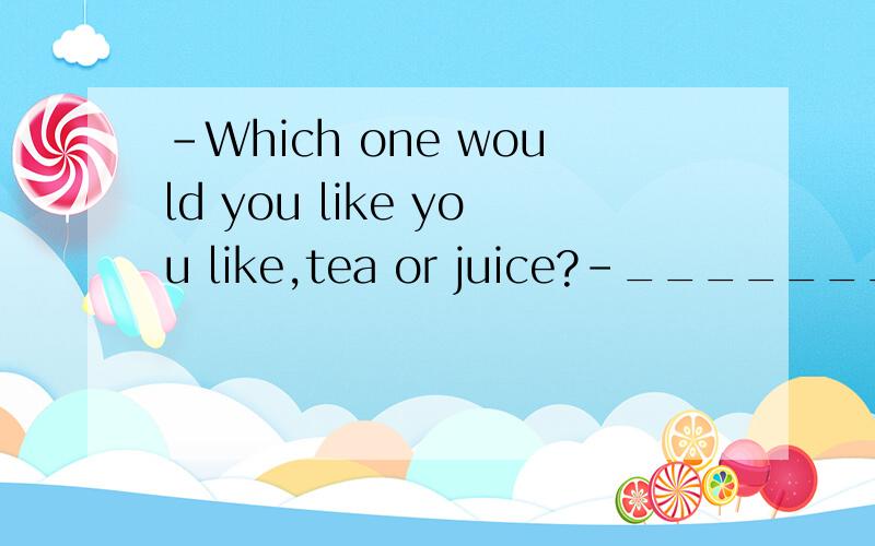 -Which one would you like you like,tea or juice?-_______.I l