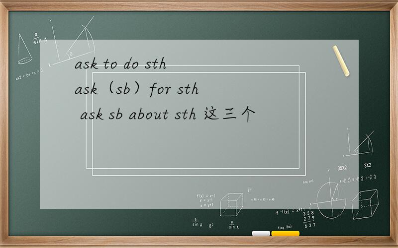 ask to do sth ask（sb）for sth ask sb about sth 这三个