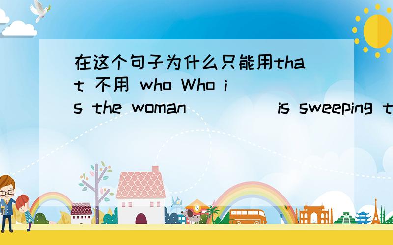 在这个句子为什么只能用that 不用 who Who is the woman ____ is sweeping the