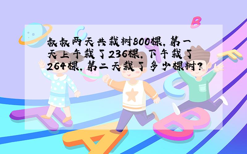 叔叔两天共栽树800棵,第一天上午栽了236棵,下午栽了264棵,第二天栽了多少棵树?