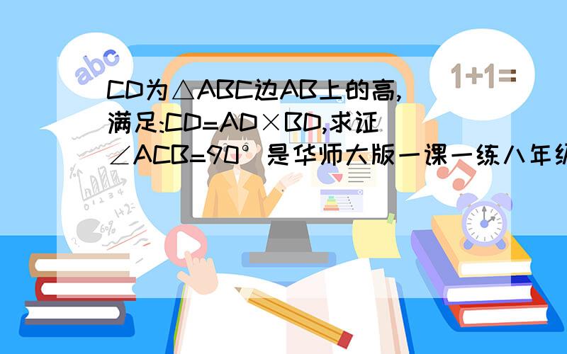 CD为△ABC边AB上的高,满足:CD=AD×BD,求证∠ACB=90°是华师大版一课一练八年级数学P121第8题