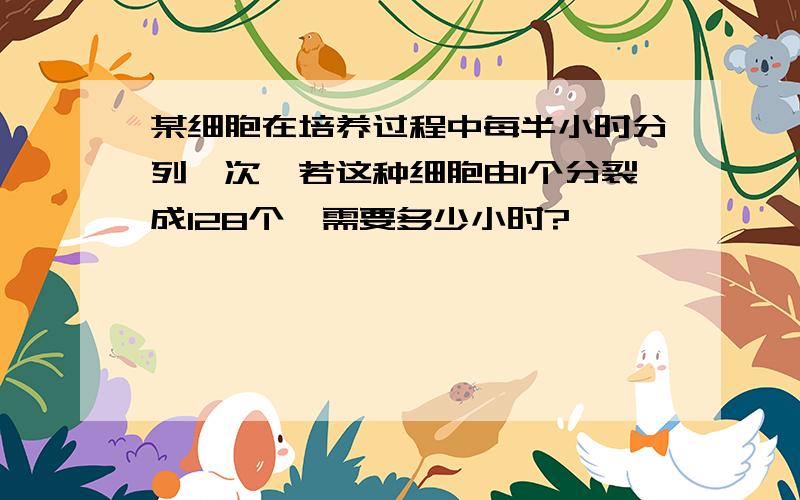 某细胞在培养过程中每半小时分列一次,若这种细胞由1个分裂成128个,需要多少小时?