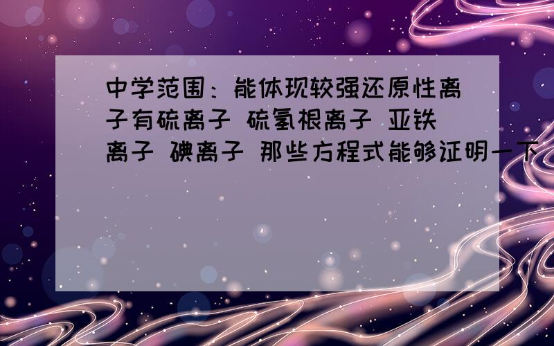 中学范围：能体现较强还原性离子有硫离子 硫氢根离子 亚铁离子 碘离子 那些方程式能够证明一下