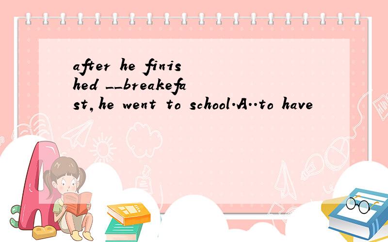 after he finished __breakefast,he went to school.A..to have