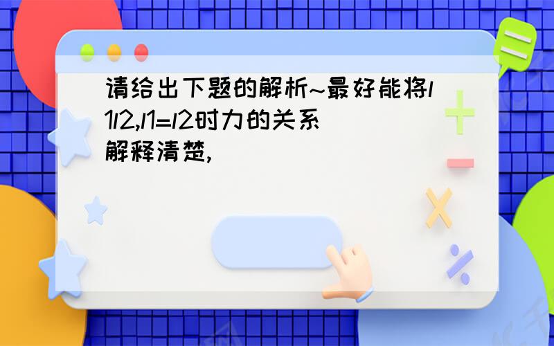 请给出下题的解析~最好能将l1l2,l1=l2时力的关系解释清楚,