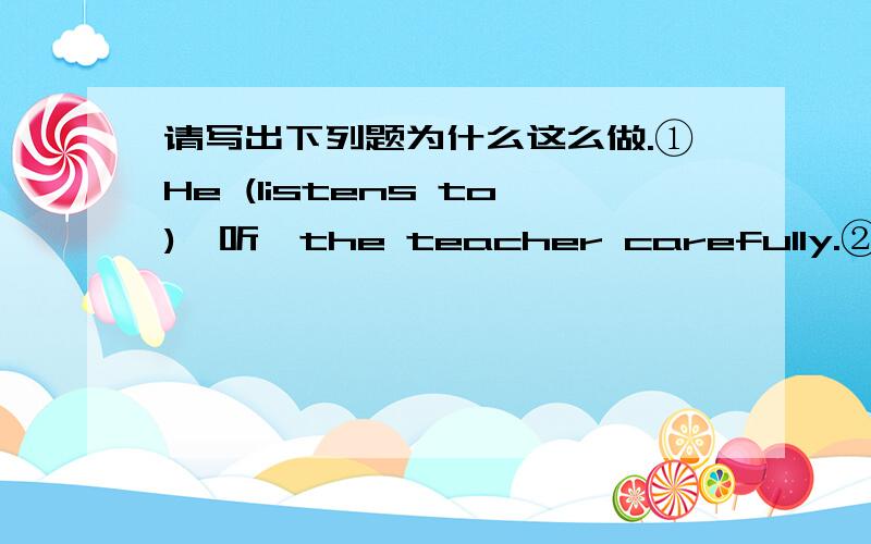 请写出下列题为什么这么做.①He (listens to)〈听〉the teacher carefully.②We ha