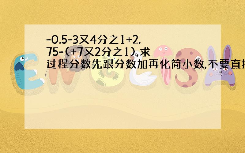 -0.5-3又4分之1+2.75-(+7又2分之1),求过程分数先跟分数加再化简小数,不要直接化小数.