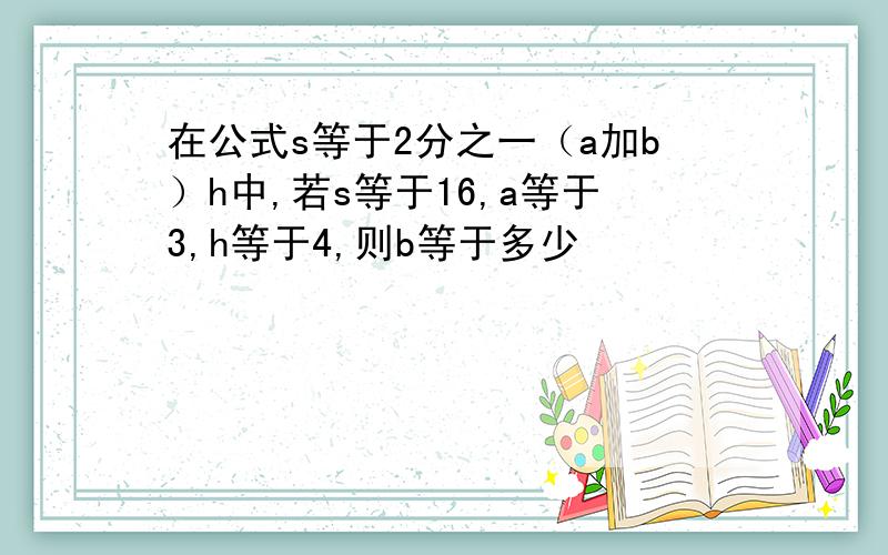 在公式s等于2分之一（a加b）h中,若s等于16,a等于3,h等于4,则b等于多少