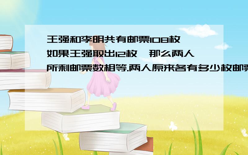 王强和李明共有邮票108枚,如果王强取出12枚,那么两人所剩邮票数相等.两人原来各有多少枚邮票?