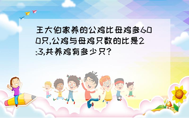 王大伯家养的公鸡比母鸡多600只,公鸡与母鸡只数的比是2:3,共养鸡有多少只?