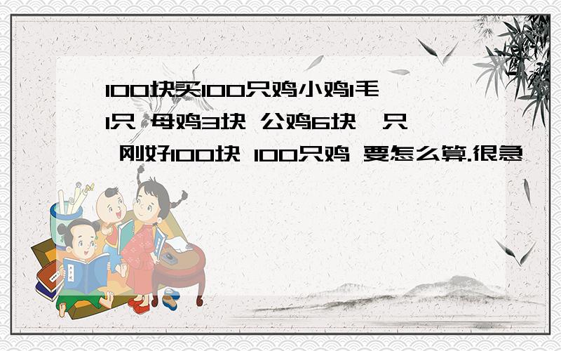 100块买100只鸡小鸡1毛1只 母鸡3块 公鸡6块一只 刚好100块 100只鸡 要怎么算.很急