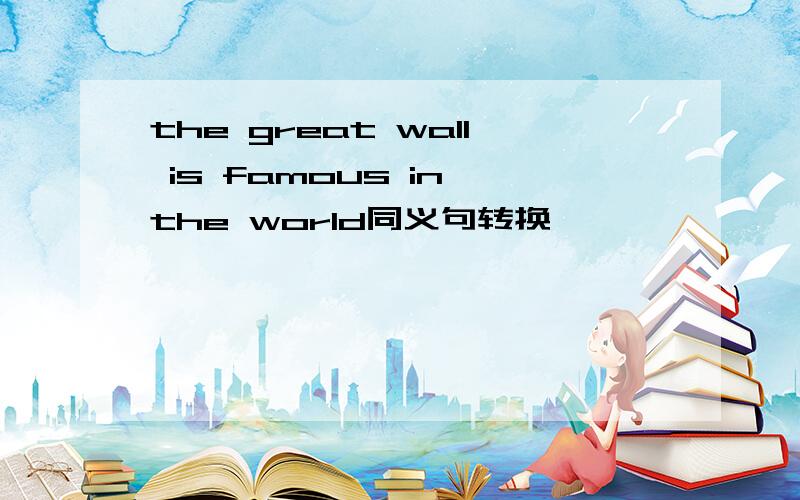 the great wall is famous in the world同义句转换