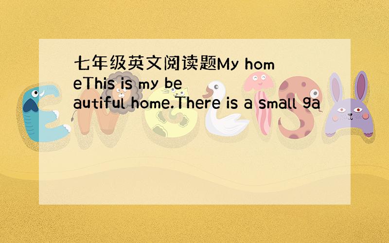 七年级英文阅读题My homeThis is my beautiful home.There is a small ga