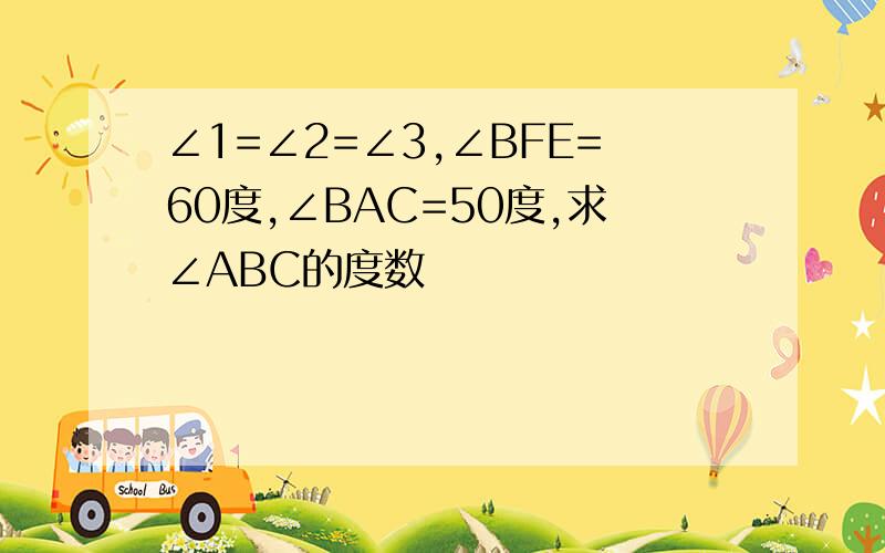 ∠1=∠2=∠3,∠BFE=60度,∠BAC=50度,求∠ABC的度数