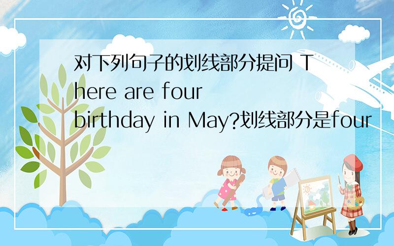 对下列句子的划线部分提问 There are four birthday in May?划线部分是four