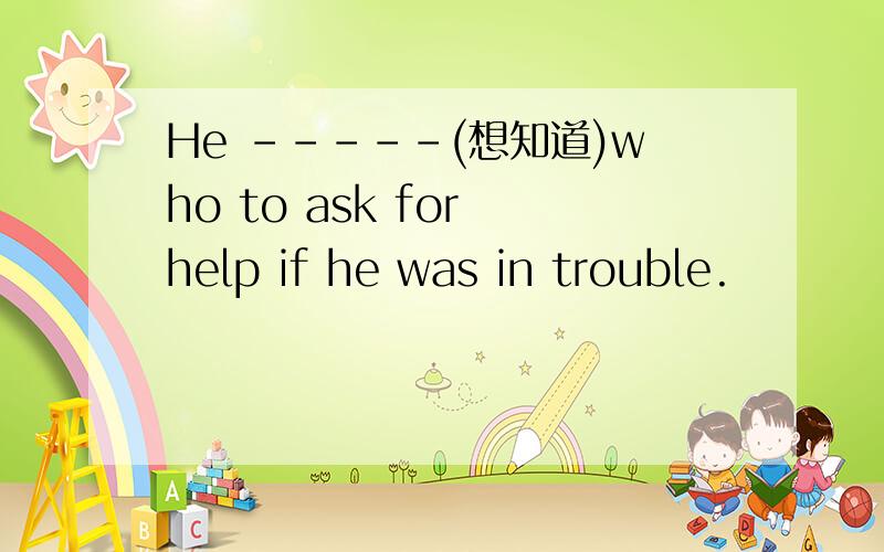 He -----(想知道)who to ask for help if he was in trouble.