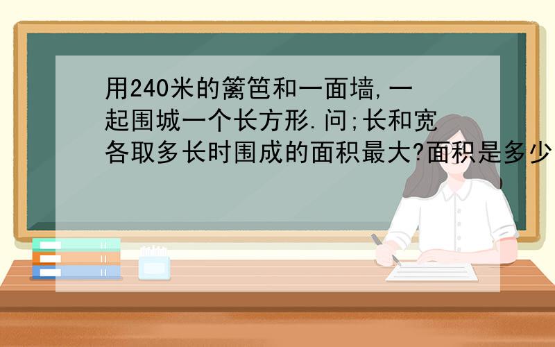 用240米的篱笆和一面墙,一起围城一个长方形.问;长和宽各取多长时围成的面积最大?面积是多少?