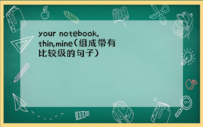 your notebook,thin,mine(组成带有比较级的句子）