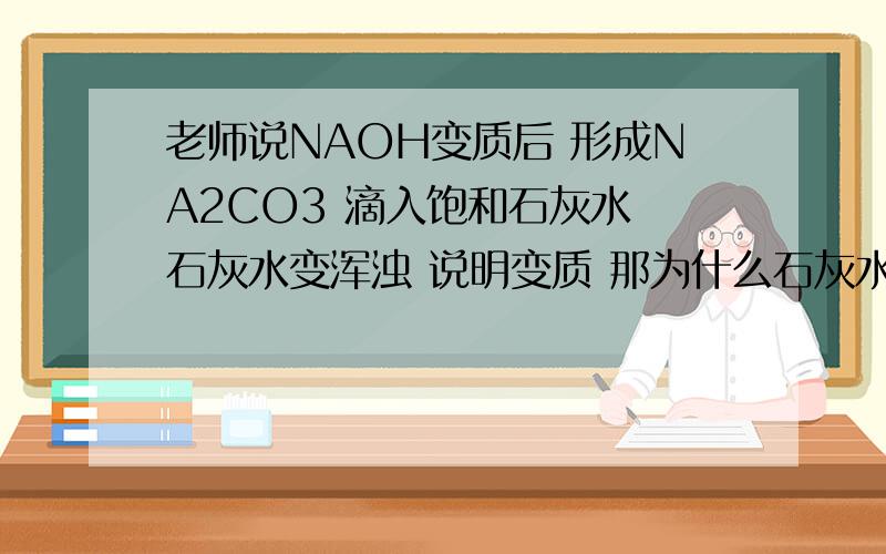 老师说NAOH变质后 形成NA2CO3 滴入饱和石灰水 石灰水变浑浊 说明变质 那为什么石灰水变浑浊 就说明变质呢 不是